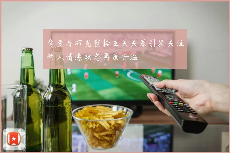 肯豆与布克重拾互关关系引发关注两人情感动态再度升温